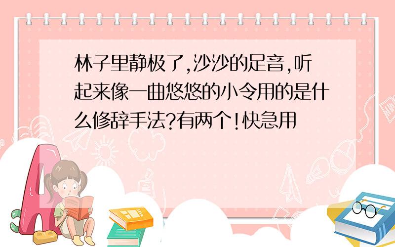 林子里静极了,沙沙的足音,听起来像一曲悠悠的小令用的是什么修辞手法?有两个!快急用