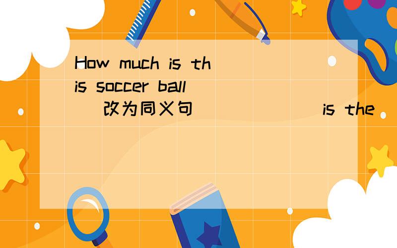 How much is this soccer ball （改为同义句）______is the_______ of t