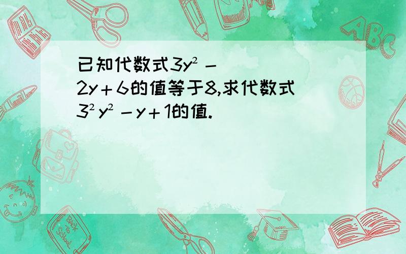 已知代数式3y²－2y＋6的值等于8,求代数式3²y²－y＋1的值.