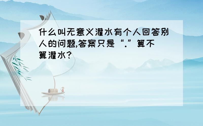 什么叫无意义灌水有个人回答别人的问题,答案只是“.”算不算灌水?