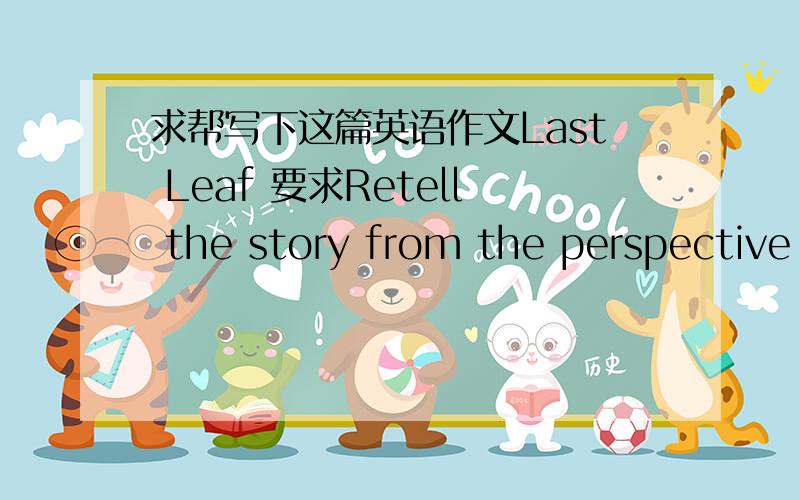 求帮写下这篇英语作文Last Leaf 要求Retell the story from the perspective