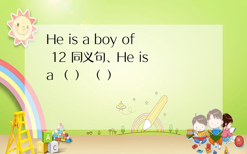 He is a boy of 12 同义句、He is a （ ） （ ）