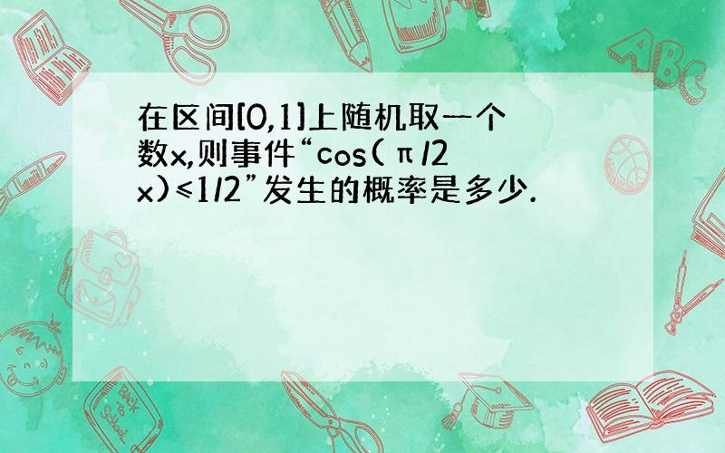 在区间[0,1]上随机取一个数x,则事件“cos(π/2x)≤1/2”发生的概率是多少.