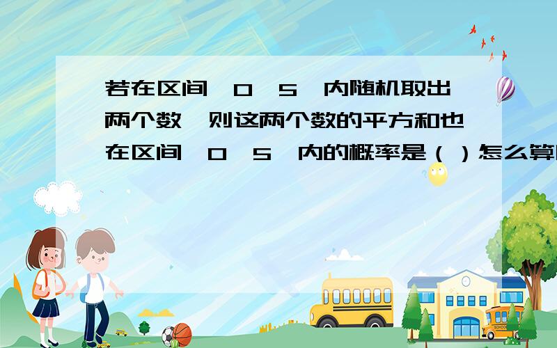 若在区间【0,5】内随机取出两个数,则这两个数的平方和也在区间【0,5】内的概率是（）怎么算啊?