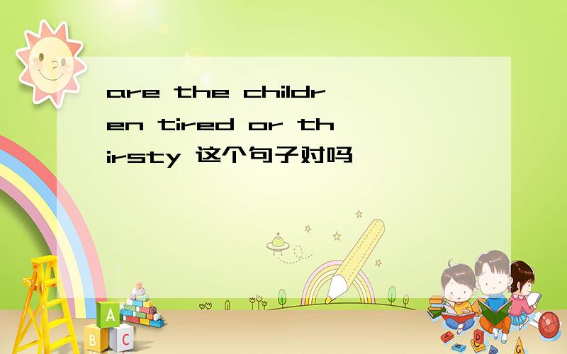 are the children tired or thirsty 这个句子对吗