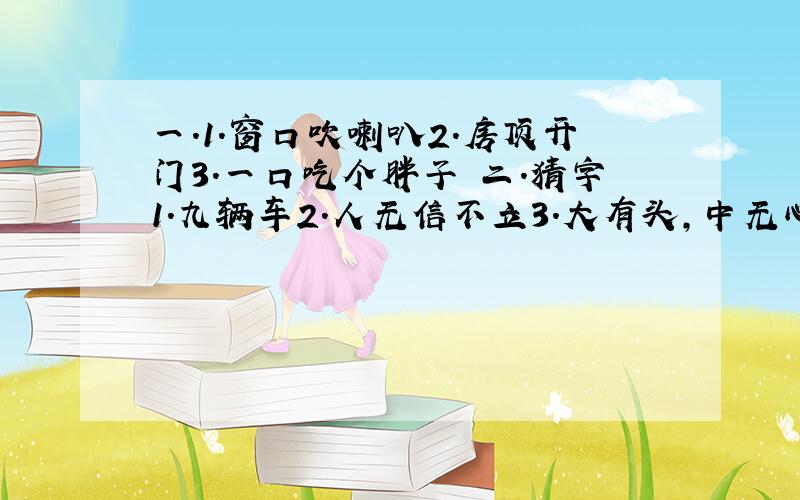 一.1.窗口吹喇叭2.房顶开门3.一口吃个胖子 二.猜字1.九辆车2.人无信不立3.大有头,中无心,小全身