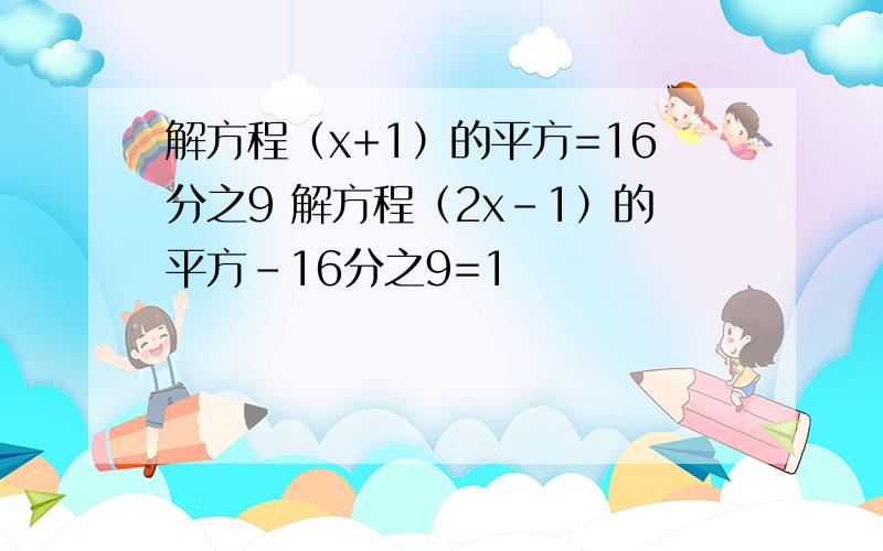 解方程（x+1）的平方=16分之9 解方程（2x-1）的平方-16分之9=1