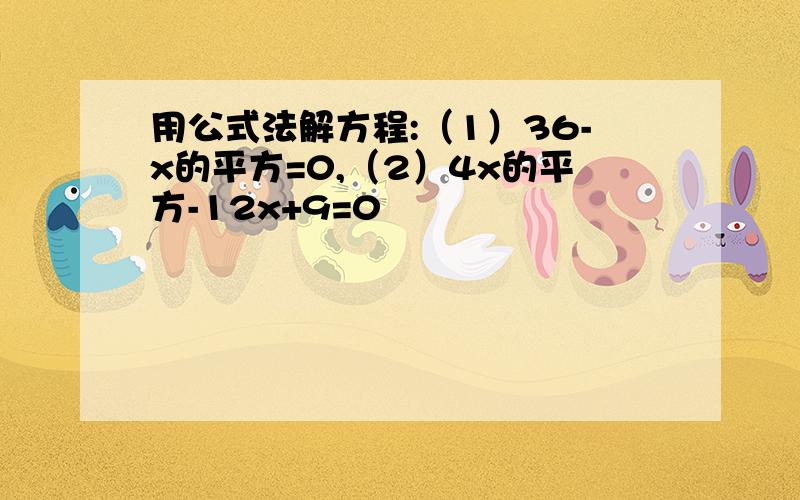 用公式法解方程:（1）36-x的平方=0,（2）4x的平方-12x+9=0