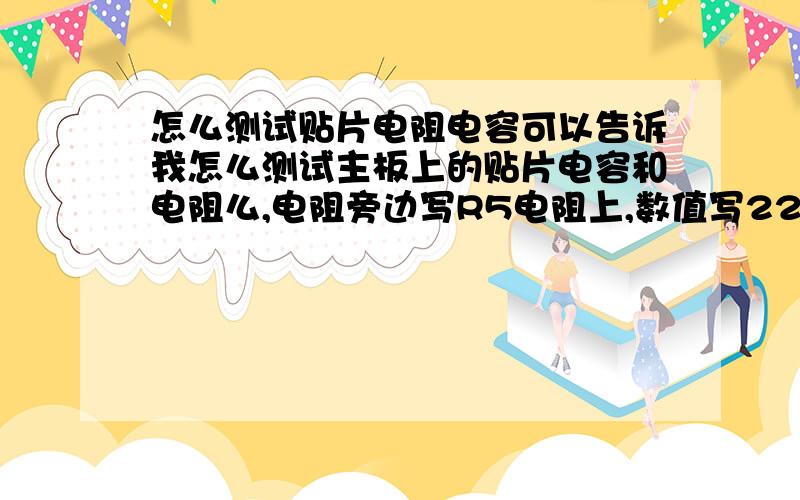 怎么测试贴片电阻电容可以告诉我怎么测试主板上的贴片电容和电阻么,电阻旁边写R5电阻上,数值写222,还有一个电阻在R5旁