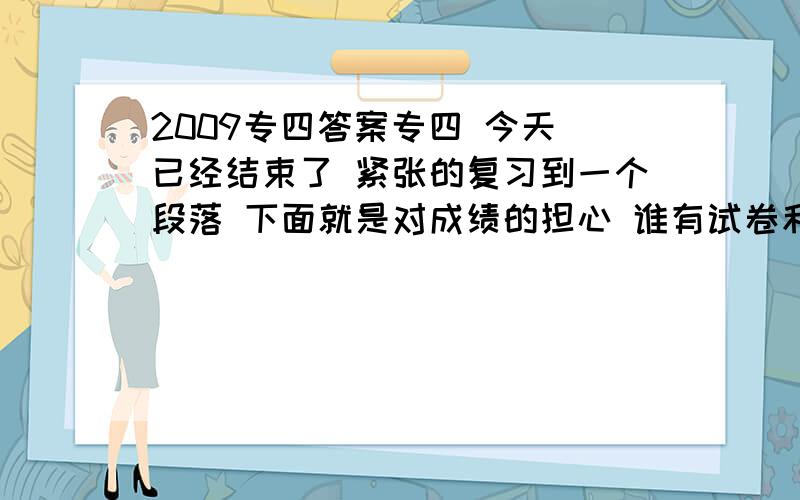 2009专四答案专四 今天 已经结束了 紧张的复习到一个段落 下面就是对成绩的担心 谁有试卷和正确答案的 请与经历了数日