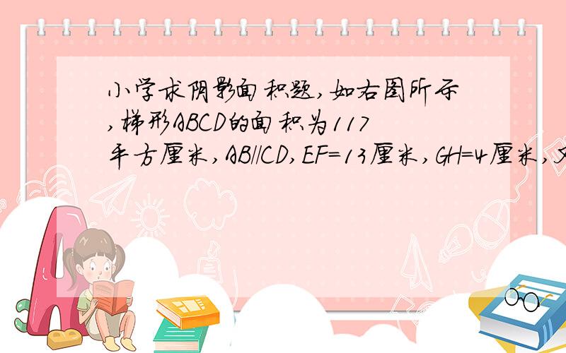 小学求阴影面积题,如右图所示,梯形ABCD的面积为117平方厘米,AB//CD,EF=13厘米,GH=4厘米,又已知EF