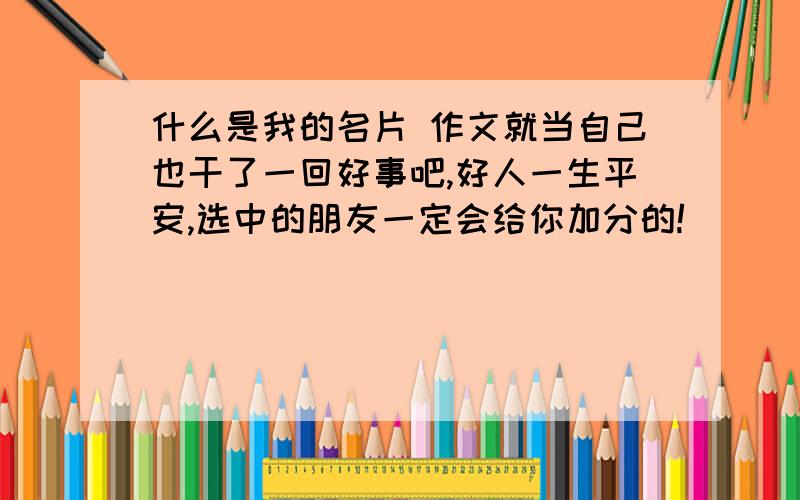 什么是我的名片 作文就当自己也干了一回好事吧,好人一生平安,选中的朋友一定会给你加分的!