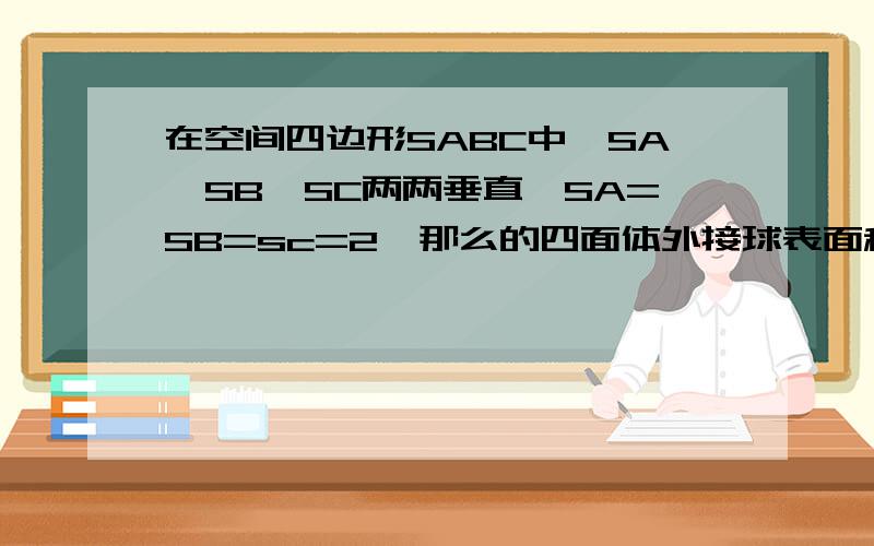 在空间四边形SABC中,SA,SB,SC两两垂直,SA=SB=sc=2,那么的四面体外接球表面积为多少