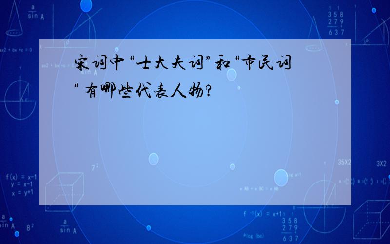 宋词中“士大夫词”和“市民词”有哪些代表人物?