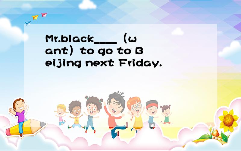 Mr.black____（want）to go to Beijing next Friday.