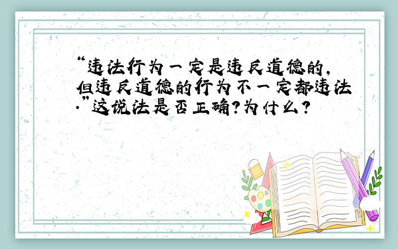 “违法行为一定是违反道德的,但违反道德的行为不一定都违法.”这说法是否正确?为什么?