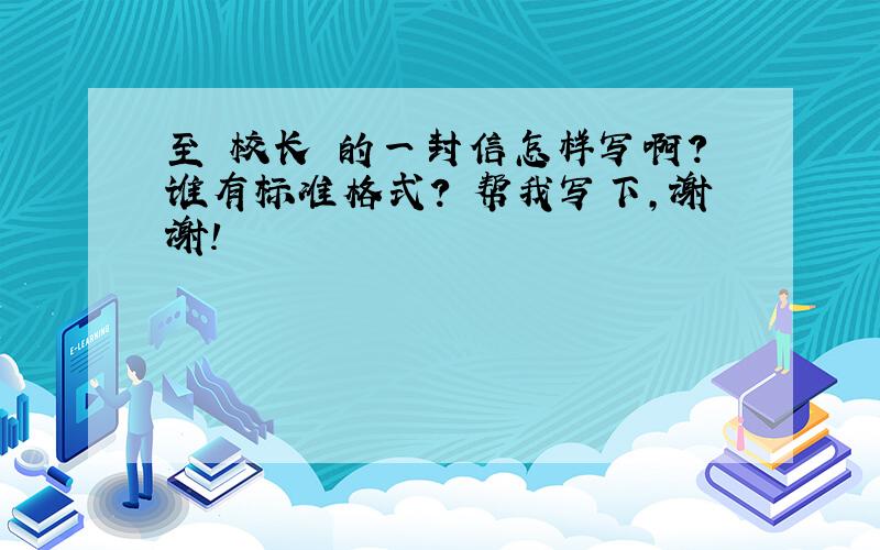 至 校长 的一封信怎样写啊?谁有标准格式? 帮我写下,谢谢!