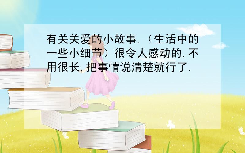 有关关爱的小故事,（生活中的一些小细节）很令人感动的.不用很长,把事情说清楚就行了.