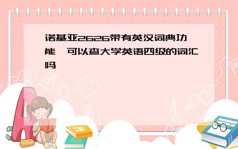 诺基亚2626带有英汉词典功能,可以查大学英语四级的词汇吗