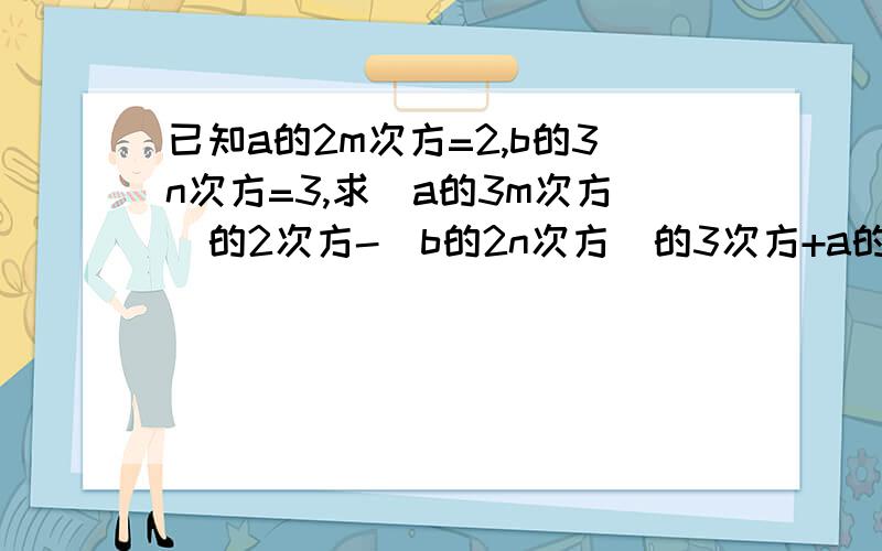 已知a的2m次方=2,b的3n次方=3,求（a的3m次方）的2次方-（b的2n次方）的3次方+a的2m次方*b的3n次方