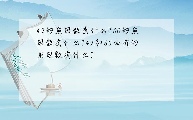 42的质因数有什么?60的质因数有什么?42和60公有的质因数有什么?