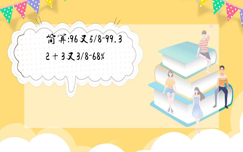 简算：96又5/8-99.32+3又3/8-68%