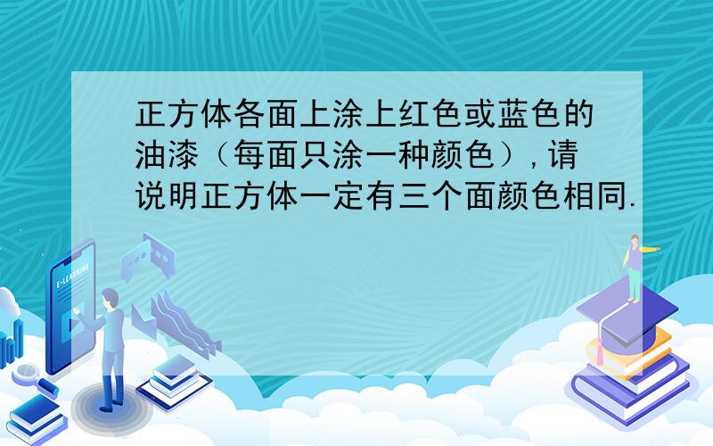 正方体各面上涂上红色或蓝色的油漆（每面只涂一种颜色）,请说明正方体一定有三个面颜色相同.