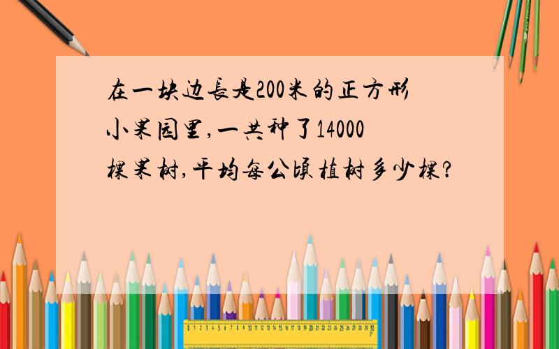 在一块边长是200米的正方形小果园里,一共种了14000棵果树,平均每公顷植树多少棵?