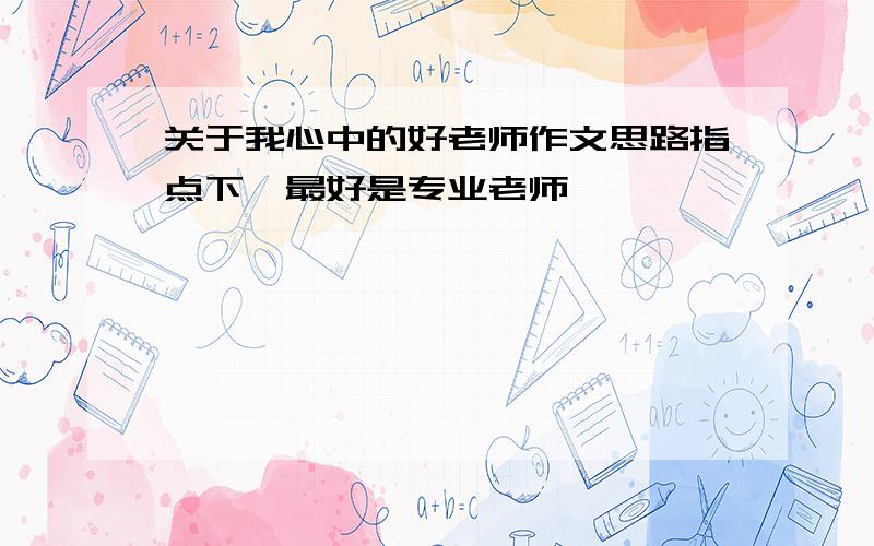 关于我心中的好老师作文思路指点下、最好是专业老师