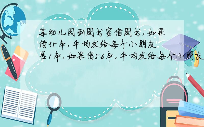 某幼儿园到图书室借图书,如果借35本,平均发给每个小朋友差1本,如果借56本,平均发给每个小朋友后剩2本,如果借69本,