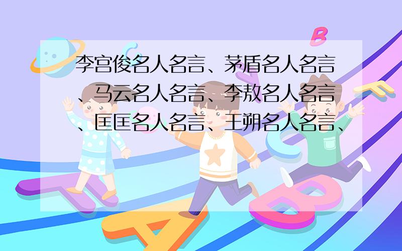 李宫俊名人名言、茅盾名人名言、马云名人名言、李敖名人名言、匡匡名人名言、王朔名人名言、