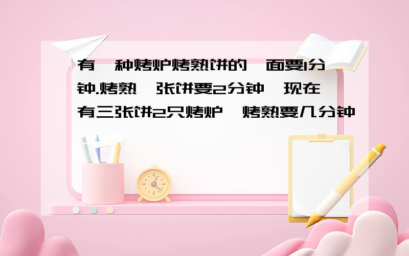 有一种烤炉烤熟饼的一面要1分钟.烤熟一张饼要2分钟,现在有三张饼2只烤炉,烤熟要几分钟