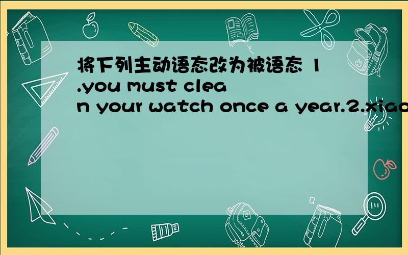 将下列主动语态改为被语态 1.you must clean your watch once a year.2.xiao