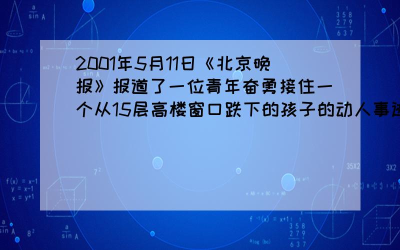 2001年5月11日《北京晚报》报道了一位青年奋勇接住一个从15层高楼窗口跌下的孩子的动人事迹，设每层楼高度是2.8m，