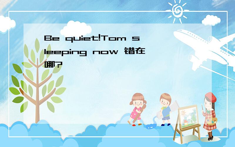 Be quiet!Tom sleeping now 错在哪?