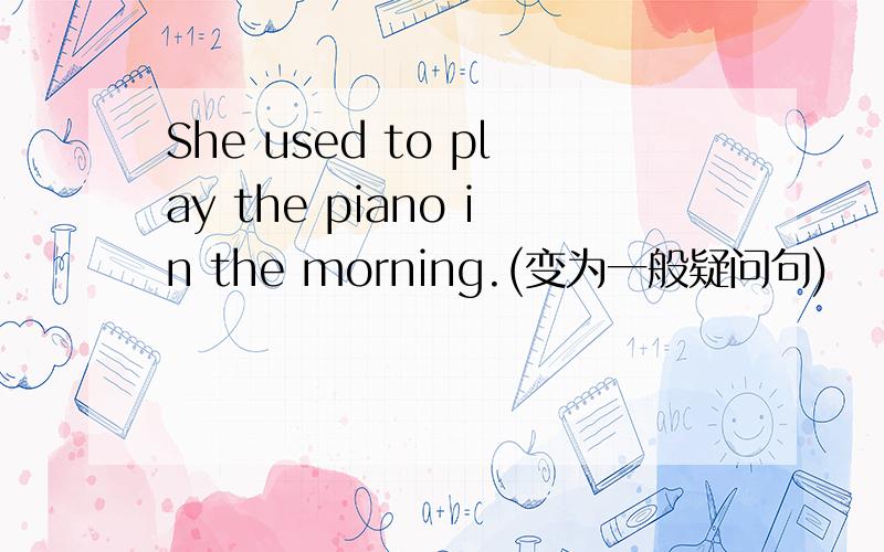 She used to play the piano in the morning.(变为一般疑问句)