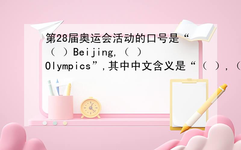 第28届奥运会活动的口号是“（ ）Beijing,（ ）Olympics”,其中中文含义是“（ ）,（ ）”.