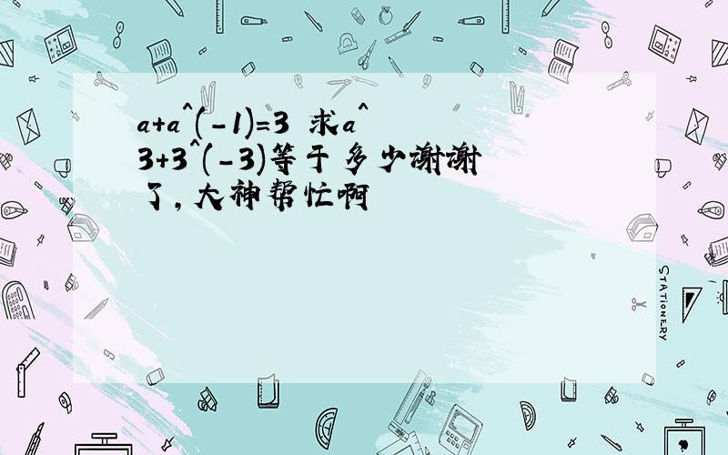 a+a^(-1)=3 求a^3+3^(-3)等于多少谢谢了,大神帮忙啊