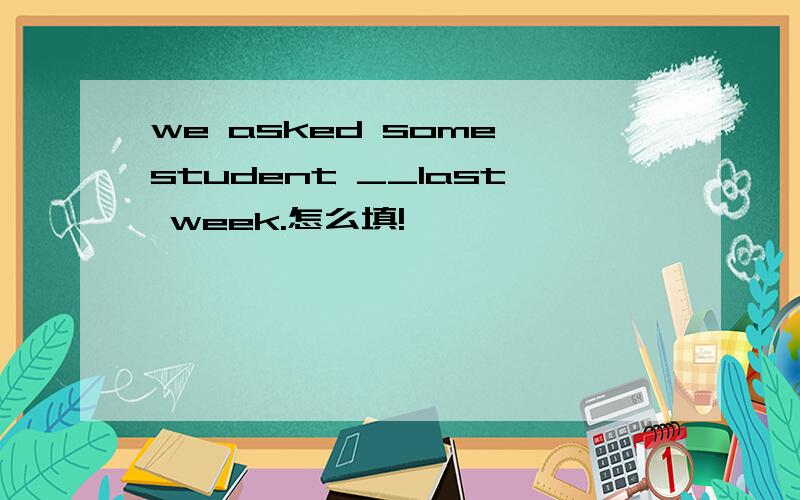 we asked some student __last week.怎么填!