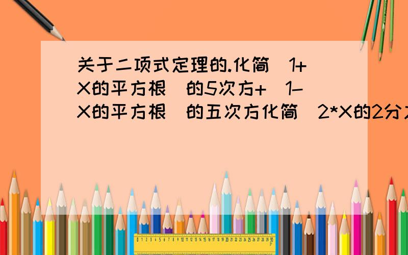 关于二项式定理的.化简(1+X的平方根)的5次方+(1-X的平方根)的五次方化简(2*X的2分之1次方+3*X的负2分之