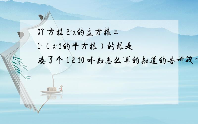 07 方程 2-x的立方根=1-（x-1的平方根）的根是凑了个 1 2 10 卟知怎么算的知道的告诉莪~