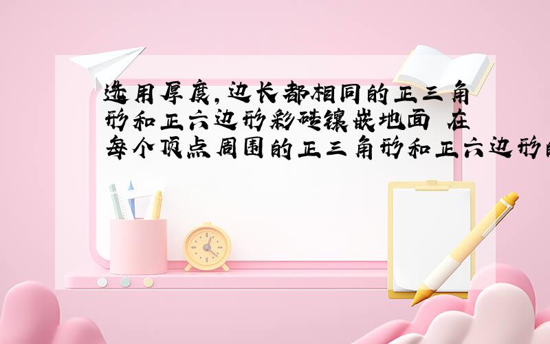 选用厚度,边长都相同的正三角形和正六边形彩砖镶嵌地面 在每个顶点周围的正三角形和正六边形的个数是多少