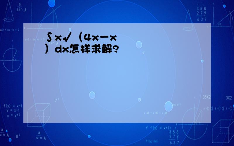 ∫x√（4x－x²）dx怎样求解?