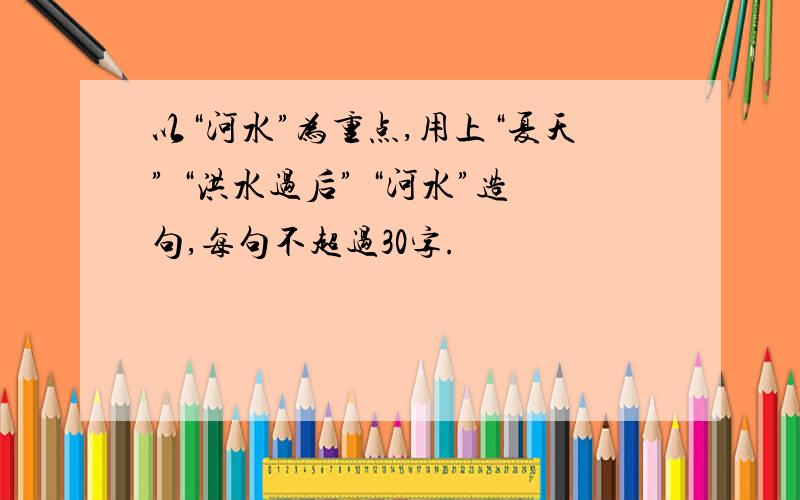 以“河水”为重点,用上“夏天” “洪水过后” “河水”造句,每句不超过30字.