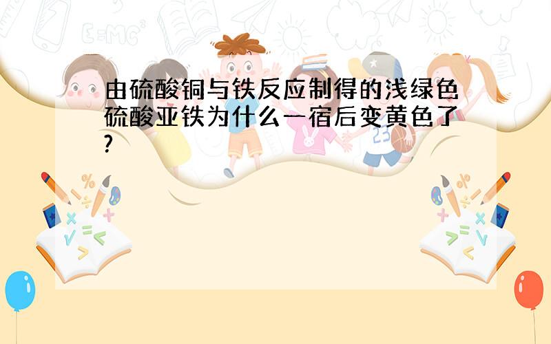 由硫酸铜与铁反应制得的浅绿色硫酸亚铁为什么一宿后变黄色了?