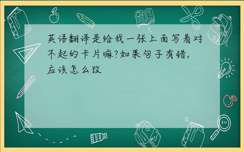 英语翻译是给我一张上面写着对不起的卡片嘛?如果句子有错,应该怎么改