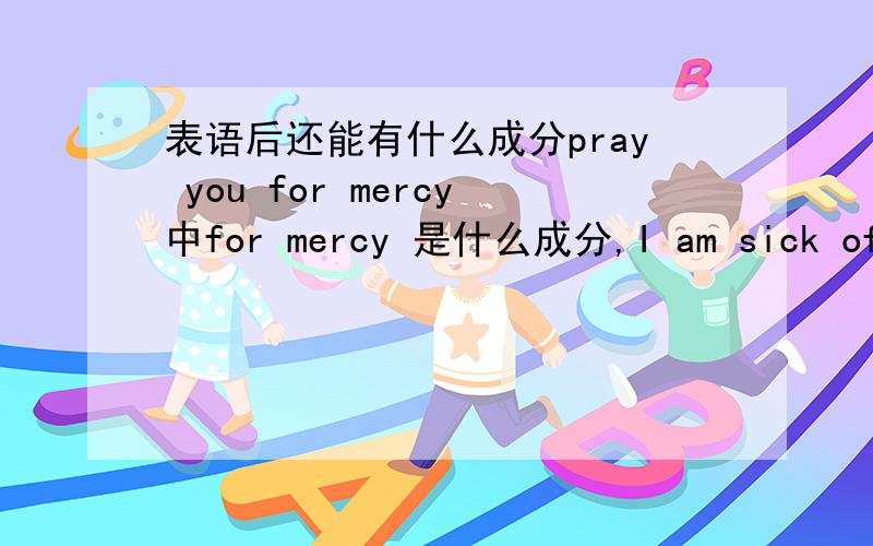 表语后还能有什么成分pray you for mercy中for mercy 是什么成分,I am sick of it