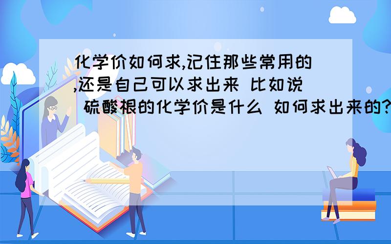 化学价如何求,记住那些常用的,还是自己可以求出来 比如说 硫酸根的化学价是什么 如何求出来的?