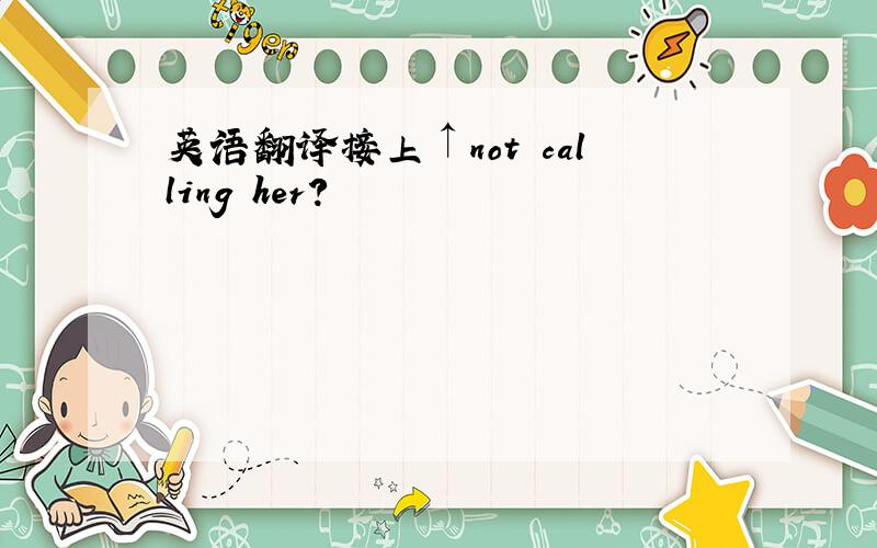 英语翻译接上↑not calling her?