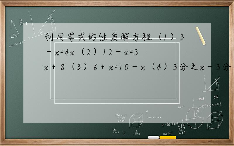 利用等式的性质解方程（1）3－x=4x（2）12－x=3x＋8（3）6＋x=10－x（4）3分之x－3分之5=4x